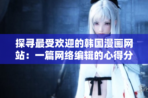 探寻最受欢迎的韩国漫画网站：一篇网络编辑的心得分享