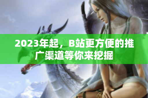 2023年起，B站更方便的推广渠道等你来挖掘