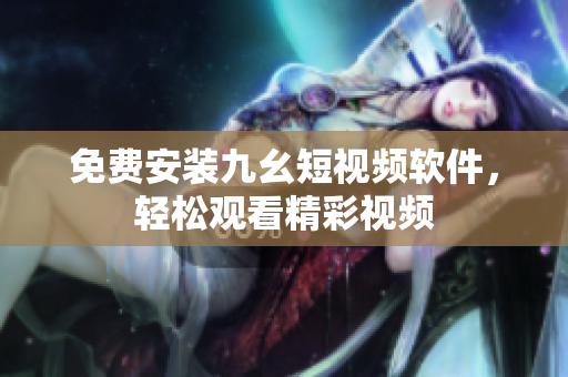 免费安装九幺短视频软件，轻松观看精彩视频