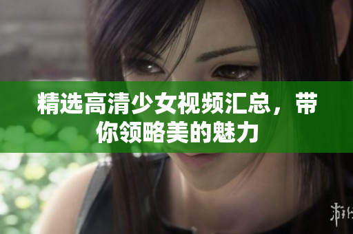 精选高清少女视频汇总，带你领略美的魅力
