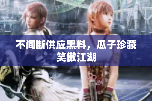 不间断供应黑料，瓜子珍藏笑傲江湖