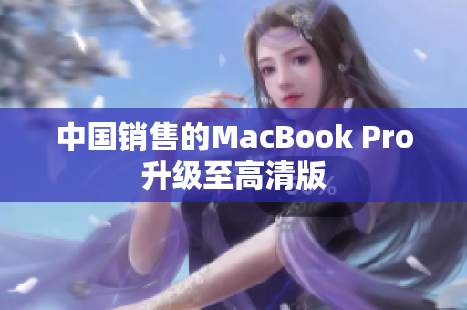 中国销售的MacBook Pro升级至高清版