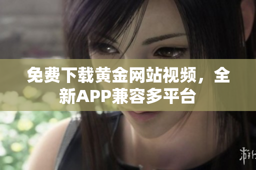 免费下载黄金网站视频，全新APP兼容多平台