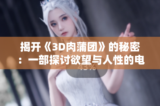 揭开《3D肉蒲团》的秘密：一部探讨欲望与人性的电影