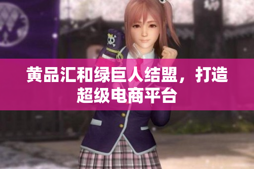 黄品汇和绿巨人结盟，打造超级电商平台