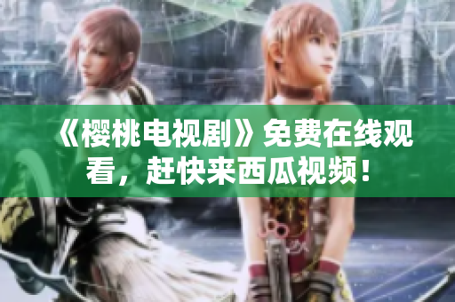 《樱桃电视剧》免费在线观看，赶快来西瓜视频！
