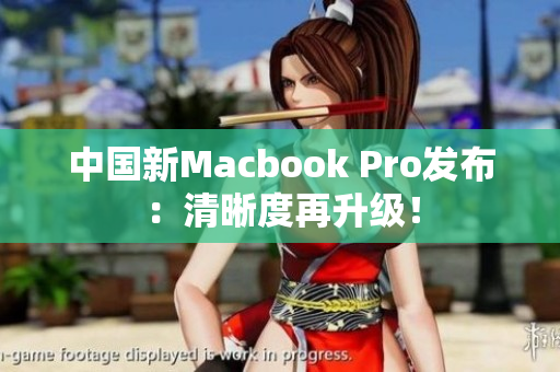 中国新Macbook Pro发布：清晰度再升级！
