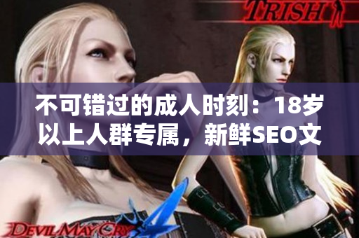 不可错过的成人时刻：18岁以上人群专属，新鲜SEO文章推荐