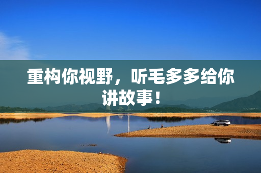 重构你视野，听毛多多给你讲故事！