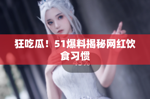 狂吃瓜！51爆料揭秘网红饮食习惯