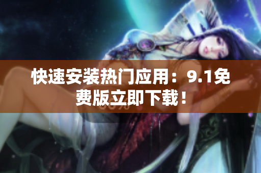 快速安装热门应用：9.1免费版立即下载！