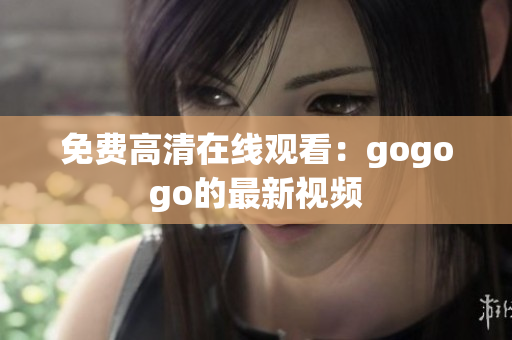 免费高清在线观看：gogogo的最新视频