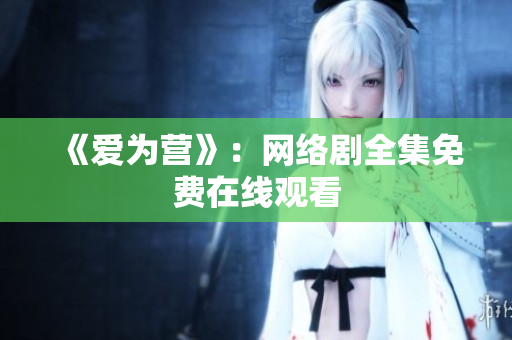 《爱为营》：网络剧全集免费在线观看