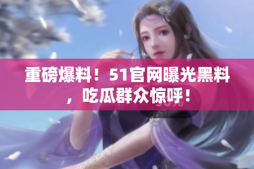 重磅爆料！51官网曝光黑料，吃瓜群众惊呼！