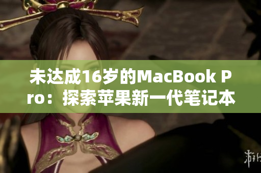 未达成16岁的MacBook Pro：探索苹果新一代笔记本电脑
