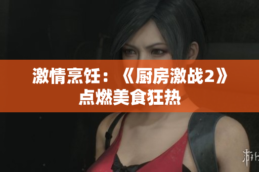 激情烹饪：《厨房激战2》点燃美食狂热