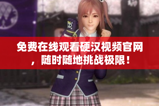 免费在线观看硬汉视频官网，随时随地挑战极限！