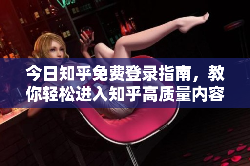 今日知乎免费登录指南，教你轻松进入知乎高质量内容世界