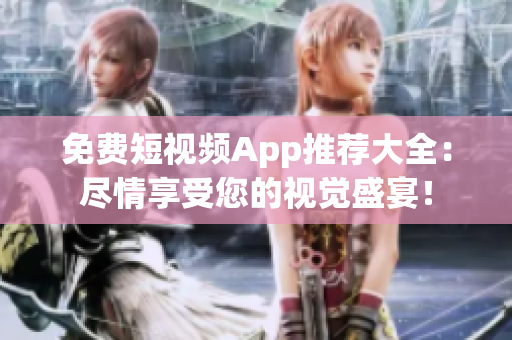 免费短视频App推荐大全：尽情享受您的视觉盛宴！