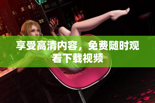 享受高清内容，免费随时观看下载视频