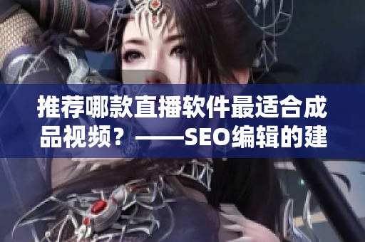 推荐哪款直播软件最适合成品视频？——SEO编辑的建议