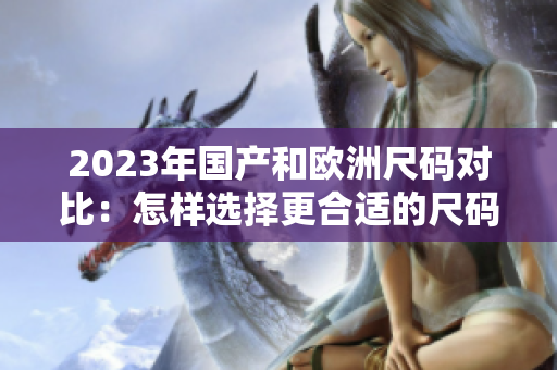 2023年国产和欧洲尺码对比：怎样选择更合适的尺码？