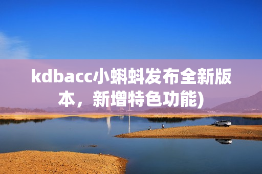 kdbacc小蝌蚪发布全新版本，新增特色功能)
