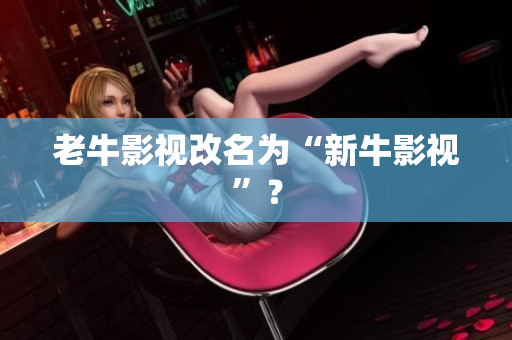 老牛影视改名为“新牛影视”？