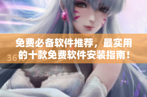 免费必备软件推荐，最实用的十款免费软件安装指南！