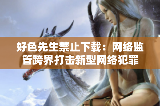 好色先生禁止下载：网络监管跨界打击新型网络犯罪