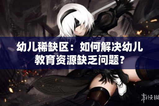 幼儿稀缺区：如何解决幼儿教育资源缺乏问题？