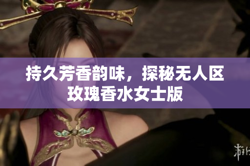 持久芳香韵味，探秘无人区玫瑰香水女士版