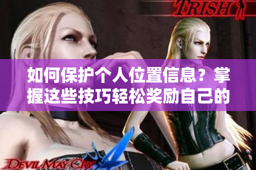 如何保护个人位置信息？掌握这些技巧轻松奖励自己的隐私