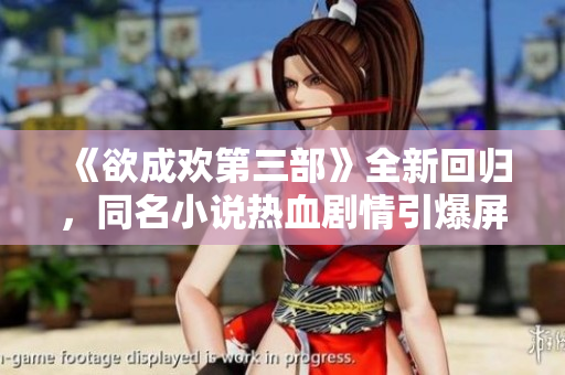 《欲成欢第三部》全新回归，同名小说热血剧情引爆屏幕！
