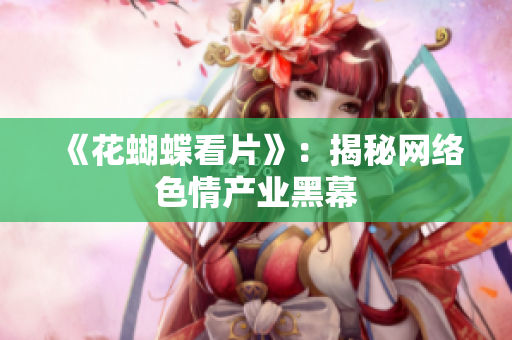 《花蝴蝶看片》：揭秘网络色情产业黑幕