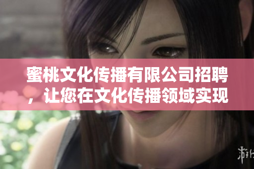 蜜桃文化传播有限公司招聘，让您在文化传播领域实现自我价值。