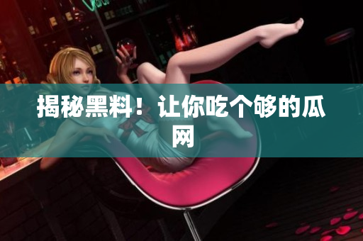 揭秘黑料！让你吃个够的瓜网