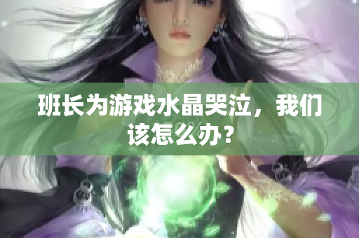 班长为游戏水晶哭泣，我们该怎么办？