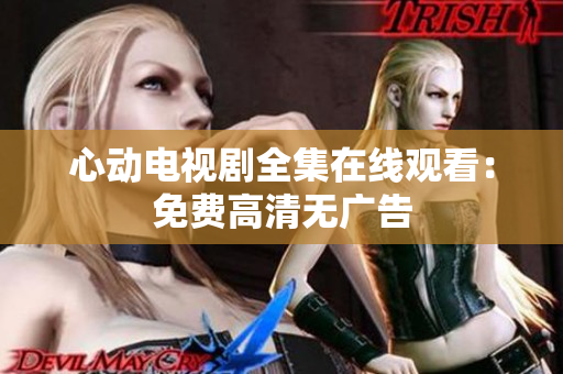 心动电视剧全集在线观看：免费高清无广告