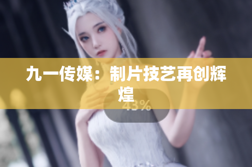 九一传媒：制片技艺再创辉煌