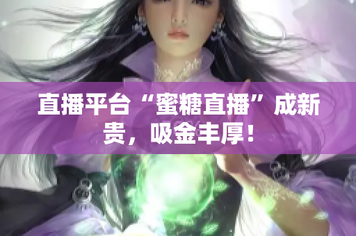 直播平台“蜜糖直播”成新贵，吸金丰厚！