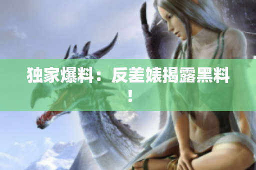独家爆料：反差婊揭露黑料！