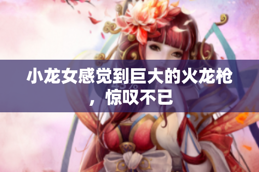小龙女感觉到巨大的火龙枪，惊叹不已