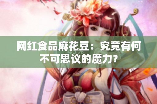 网红食品麻花豆：究竟有何不可思议的魔力？