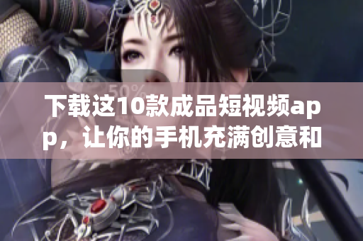 下载这10款成品短视频app，让你的手机充满创意和灵感