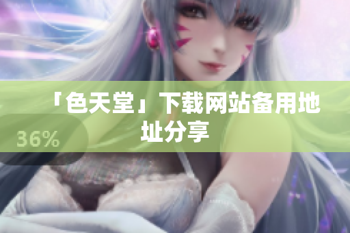 「色天堂」下载网站备用地址分享