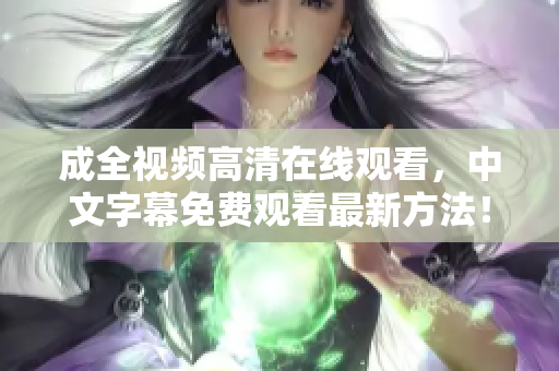 成全视频高清在线观看，中文字幕免费观看最新方法！