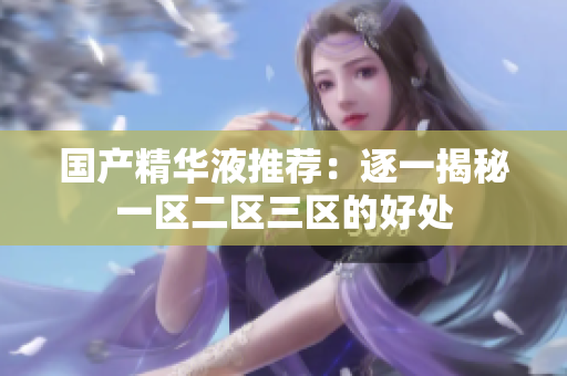 国产精华液推荐：逐一揭秘一区二区三区的好处