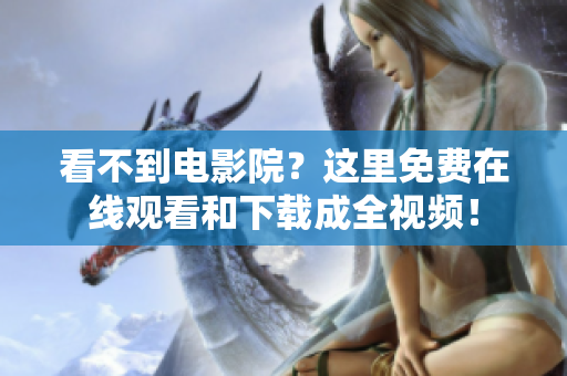 看不到电影院？这里免费在线观看和下载成全视频！