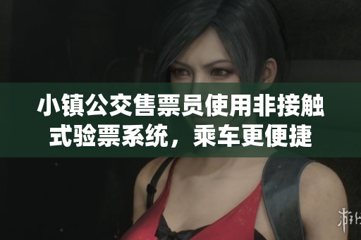 小镇公交售票员使用非接触式验票系统，乘车更便捷